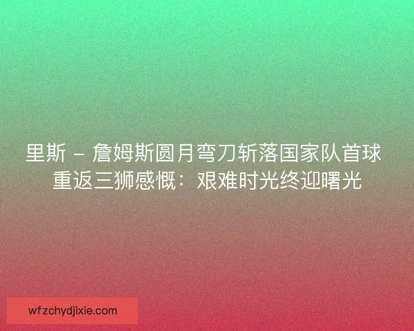 里斯 - 詹姆斯圆月弯刀斩落国家队首球 重返三狮感慨：艰难时光终迎曙光