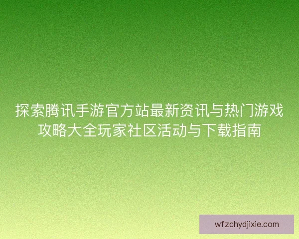 探索腾讯手游官方站最新资讯与热门游戏攻略大全玩家社区活动与下载指南