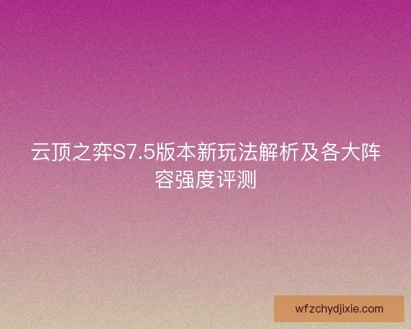 云顶之弈S7.5版本新玩法解析及各大阵容强度评测