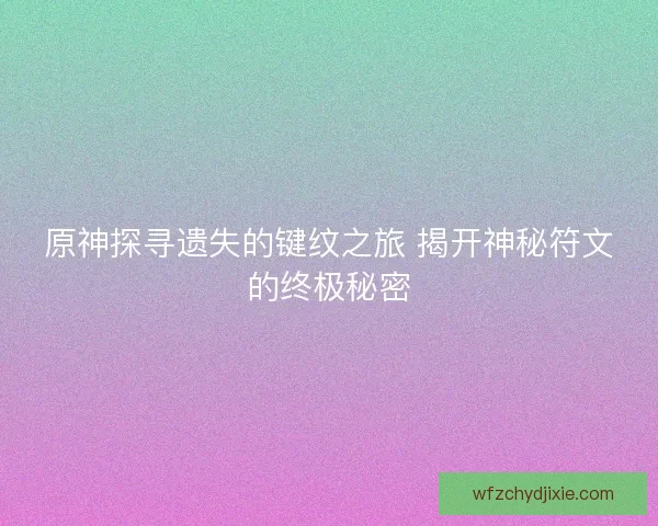 原神探寻遗失的键纹之旅 揭开神秘符文的终极秘密