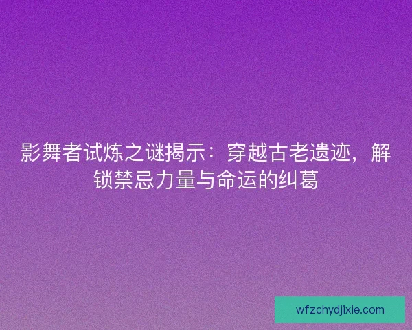 影舞者试炼之谜揭示：穿越古老遗迹，解锁禁忌力量与命运的纠葛