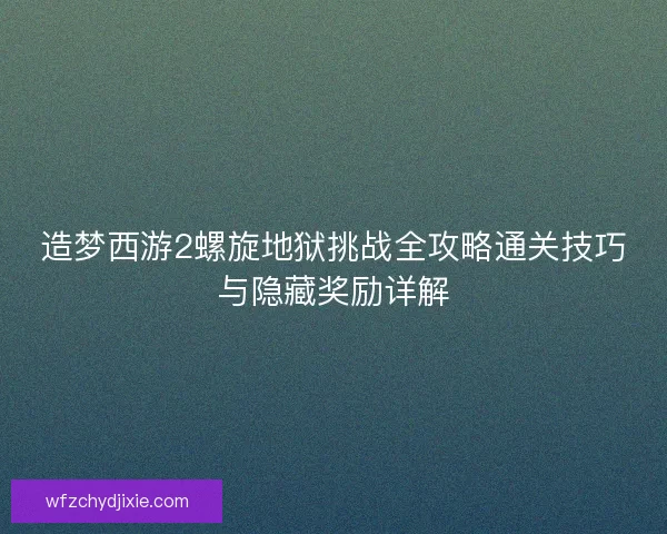 造梦西游2螺旋地狱挑战全攻略通关技巧与隐藏奖励详解