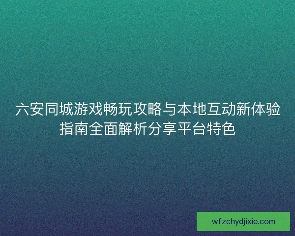 六安同城游戏畅玩攻略与本地互动新体验指南全面解析分享平台特色