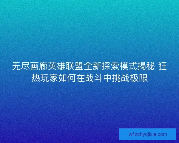 无尽画廊英雄联盟全新探索模式揭秘 狂热玩家如何在战斗中挑战极限