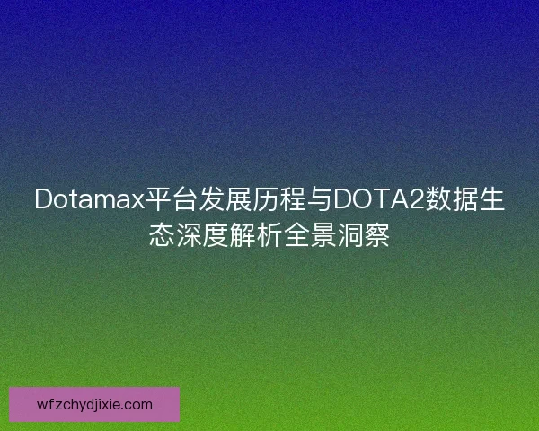 Dotamax平台发展历程与DOTA2数据生态深度解析全景洞察