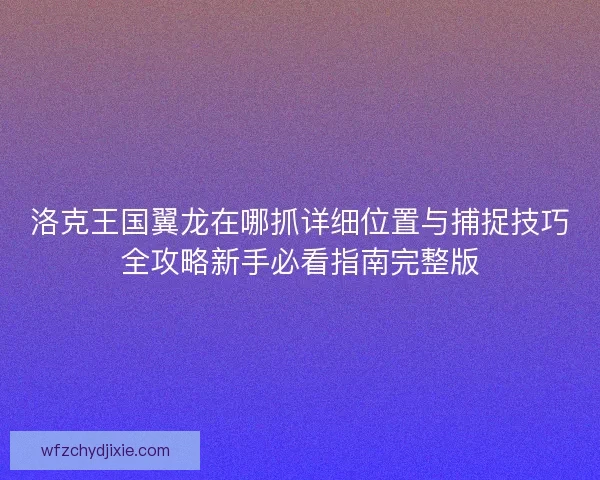 洛克王国翼龙在哪抓详细位置与捕捉技巧全攻略新手必看指南完整版
