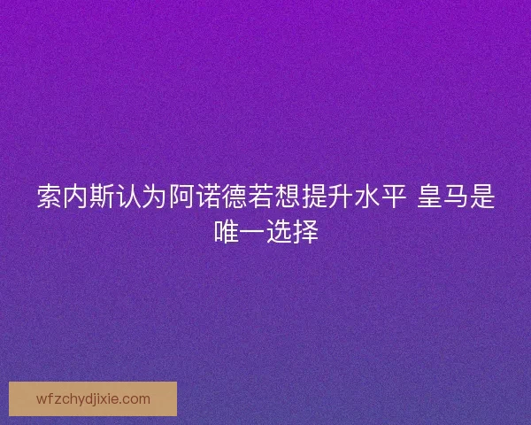 索内斯认为阿诺德若想提升水平 皇马是唯一选择