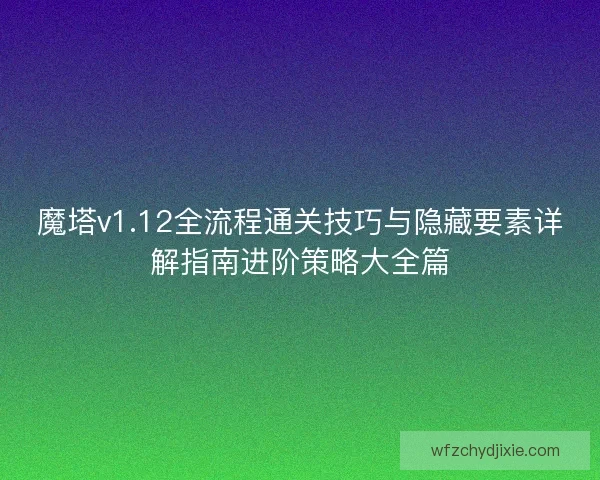 魔塔v1.12全流程通关技巧与隐藏要素详解指南进阶策略大全篇