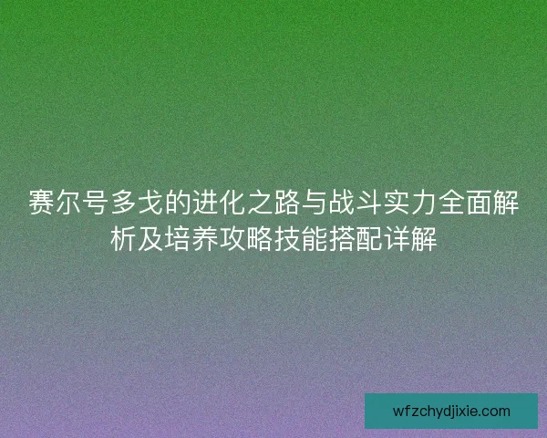 赛尔号多戈的进化之路与战斗实力全面解析及培养攻略技能搭配详解
