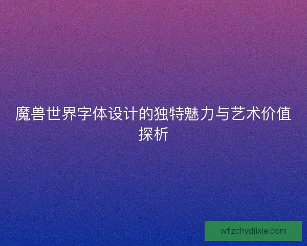 魔兽世界字体设计的独特魅力与艺术价值探析