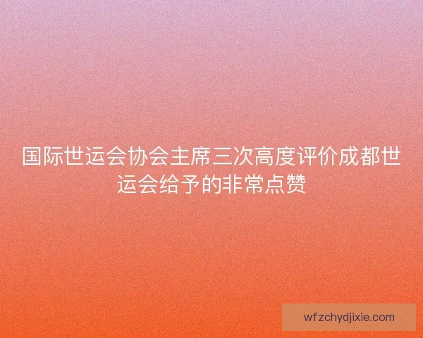 国际世运会协会主席三次高度评价成都世运会给予的非常点赞