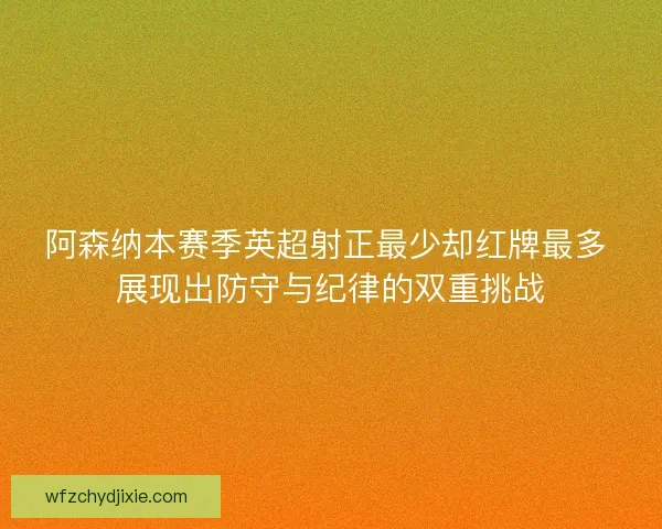 阿森纳本赛季英超射正最少却红牌最多 展现出防守与纪律的双重挑战