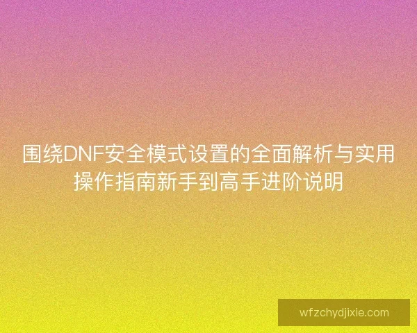 围绕DNF安全模式设置的全面解析与实用操作指南新手到高手进阶说明