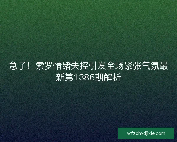 急了！索罗情绪失控引发全场紧张气氛最新第1386期解析