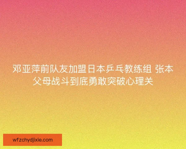 邓亚萍前队友加盟日本乒乓教练组 张本父母战斗到底勇敢突破心理关