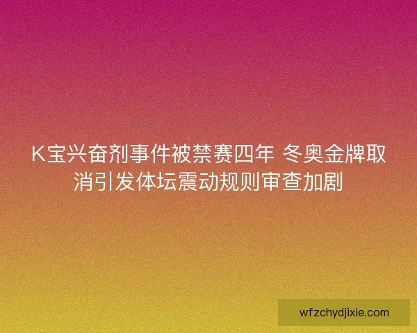 K宝兴奋剂事件被禁赛四年 冬奥金牌取消引发体坛震动规则审查加剧