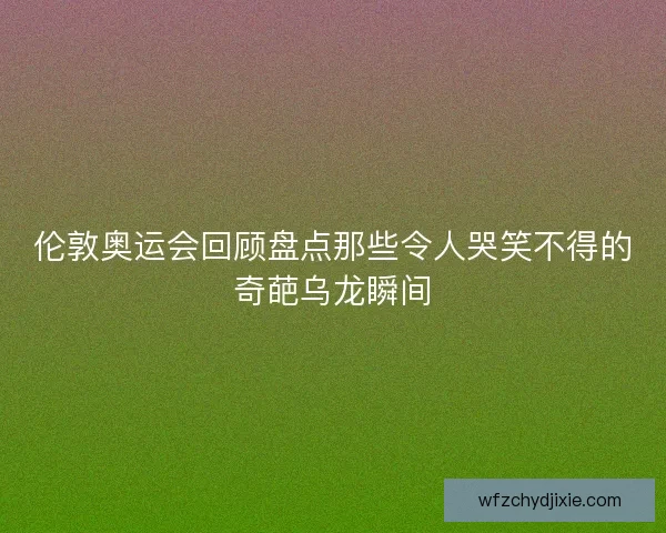 伦敦奥运会回顾盘点那些令人哭笑不得的奇葩乌龙瞬间