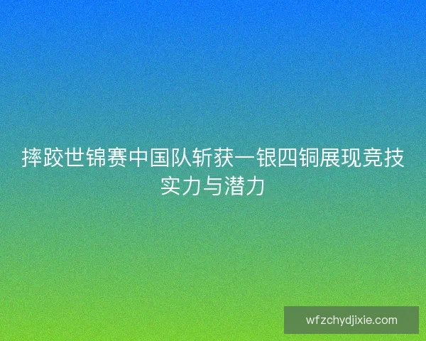摔跤世锦赛中国队斩获一银四铜展现竞技实力与潜力