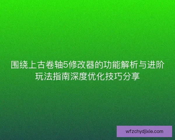 围绕上古卷轴5修改器的功能解析与进阶玩法指南深度优化技巧分享