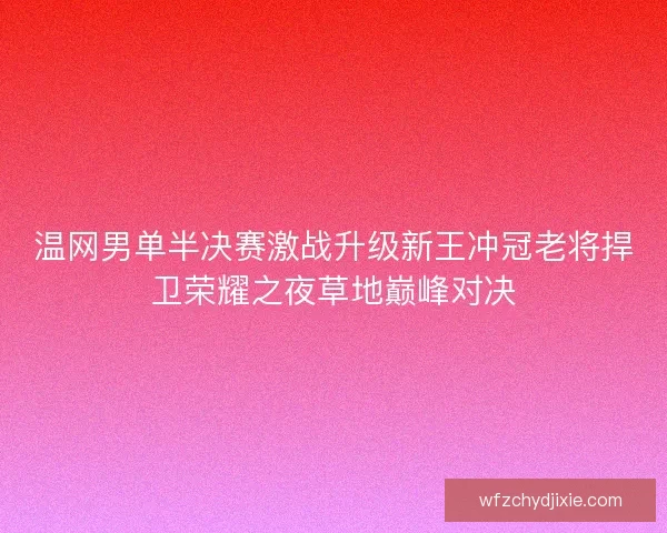 温网男单半决赛激战升级新王冲冠老将捍卫荣耀之夜草地巅峰对决