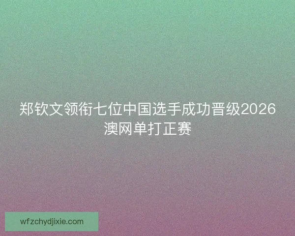 郑钦文领衔七位中国选手成功晋级2026澳网单打正赛