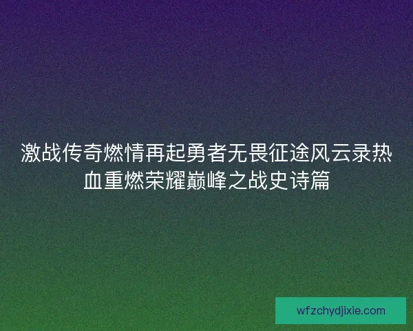激战传奇燃情再起勇者无畏征途风云录热血重燃荣耀巅峰之战史诗篇