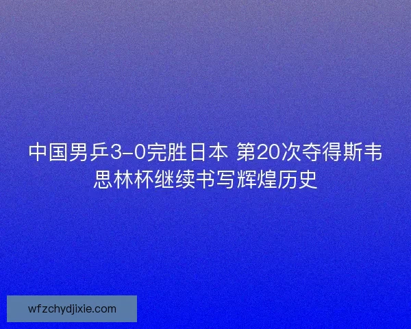 中国男乒3-0完胜日本 第20次夺得斯韦思林杯继续书写辉煌历史