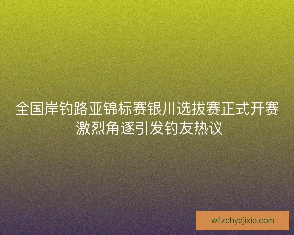 全国岸钓路亚锦标赛银川选拔赛正式开赛 激烈角逐引发钓友热议