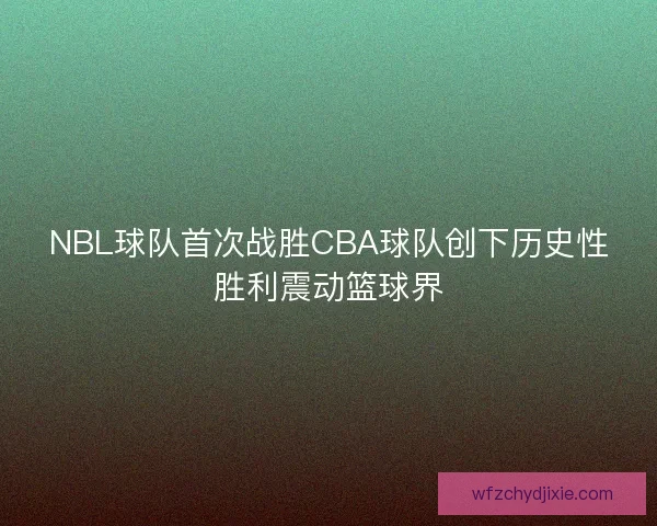 NBL球队首次战胜CBA球队创下历史性胜利震动篮球界