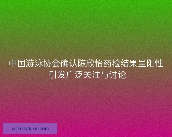 中国游泳协会确认陈欣怡药检结果呈阳性 引发广泛关注与讨论