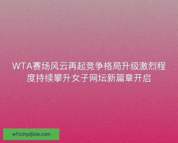 WTA赛场风云再起竞争格局升级激烈程度持续攀升女子网坛新篇章开启