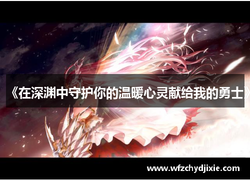 《在深渊中守护你的温暖心灵献给我的勇士》